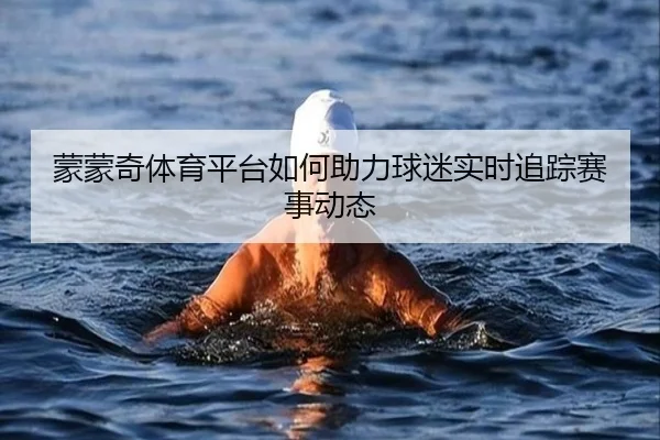 蒙蒙奇体育平台如何助力球迷实时追踪赛事动态