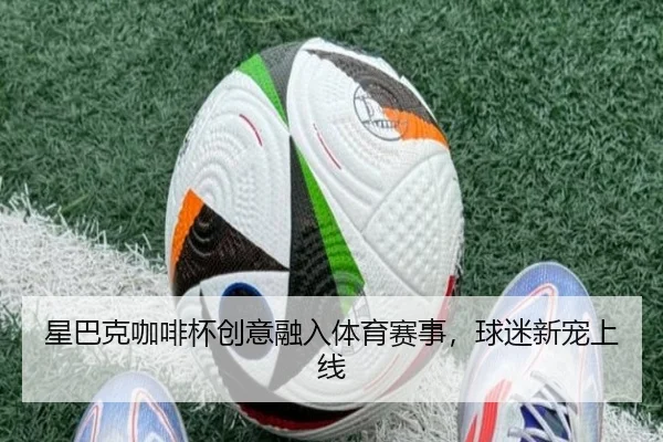 星巴克咖啡杯创意融入体育赛事，球迷新宠上线